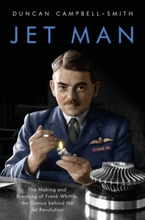 Jet Man: Frank Whittle's Battle To Revolutionise Flight by Duncan Campbell-Smith