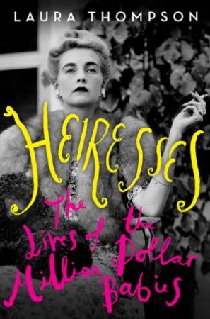 Heiresses: The Lives Of The Million Dollar Babies by Laura Thompson