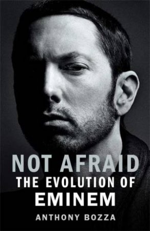 Not Afraid: The Evolution Of Eminem by Anthony Bozza