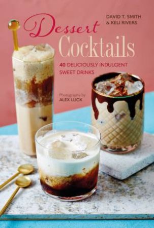 Dessert Cocktails by David T. Smith & Keli Rivers