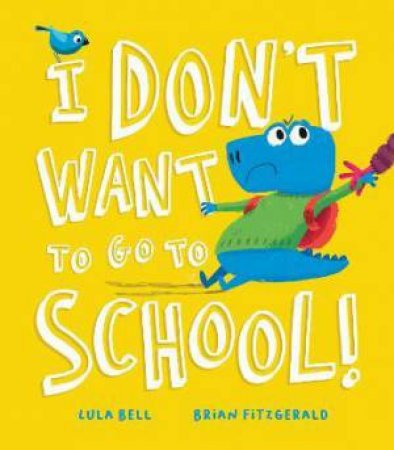 I Don’t Want To Go To School! by Lula Bell & Brian Fitzgerald