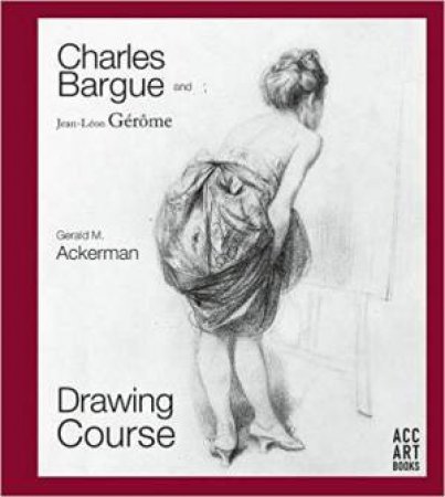 Charles Bargue And Jean-Leon Gerome: Drawing Course by Gerald M. Ackerman & Graydon Parrish