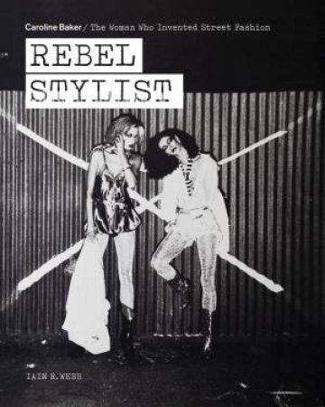 Rebel Stylist: Caroline Baker - The Woman Who Invented Street Fashion by Iain R. Webb