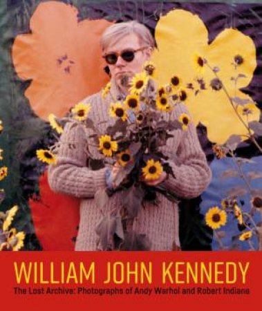 William John Kennedy: The Lost Archive: Photographs Of Andy Warhol And Robert Indiana by William John Kennedy