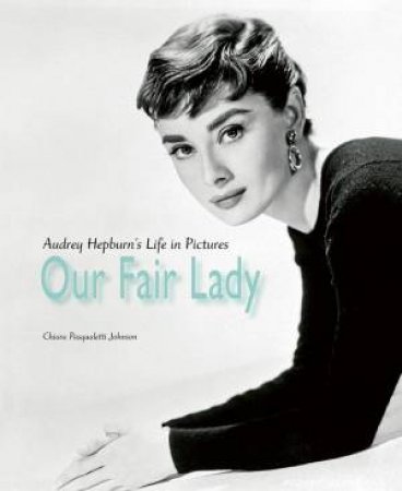 Our Fair Lady: Audrey Hepburn's Life In Pictures by Chiara Pasqualetti Johnson