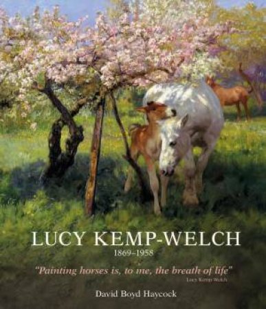Lucy Kemp-Welch 1869-1958: The Life and Work of Lucy Kemp-Welch, Painter of Horses by DAVID BOYD HAYCOCK