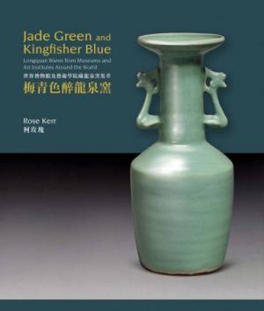 Jade Green and Kingfisher Blue: Longquan Wares from Museums and Art Institutes Around the World by ROSE KERR