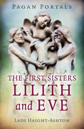 Pagan Portals - The First Sisters: Lilith And Eve by Lady Haight-Ashton