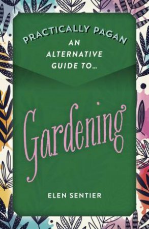 Practically Pagan: An Alternative Guide To Gardening by Elen Sentier