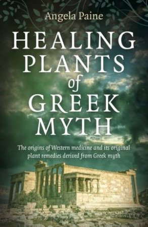 Healing Plants Of Greek Myth by Angela Paine