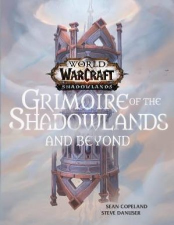 World Of Warcraft: Grimoire Of The Shadowlands And Beyond by Sean Copeland & Steve Danuser