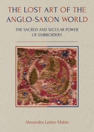 The Lost Art Of The Anglo-Saxon World by Alexandra Lester-Makin