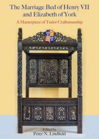 Marriage Bed of Henry VII and Elizabeth of York: A Masterpiece of Tudor Craftsmanship by PETER N. LINDFIELD