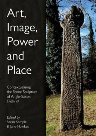 Art, Image, Power and Place: Contextualising the Stone Sculpture of Anglo-Saxon England by SARAH SEMPLE