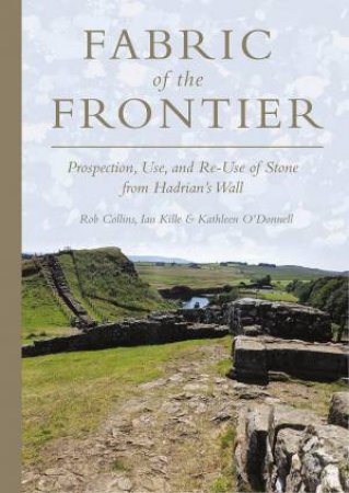 Fabric of the Frontier: Prospection, Use, and Re-Use of Stone from Hadrian's Wall by ROB COLLINS