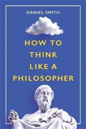 How To Think Like A Philosopher by Daniel Smith