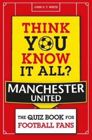 Think You Know It All? Manchester United by John D. T. White