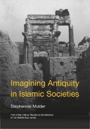 Imagining Antiquity In Islamic Societies by Stephennie Mulder