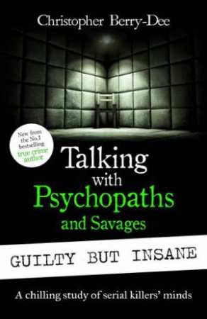 Talking with Psychopaths and Savages: Guilty but Insane by Christopher Berry-Dee