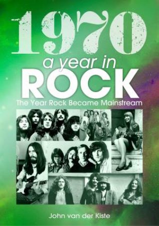 1970: A Year In Rock: The Year Rock Became Mainstream by John van der Kiste