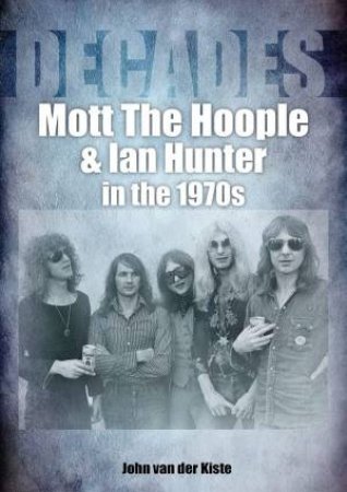 Mott The Hoople & Ian Hunter In The 1970s by John Van Der Kiste 