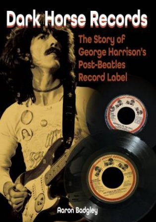 Dark Horse Records: The Story of George Harrison's Post-Beatles Record Label by AARON BADGELY