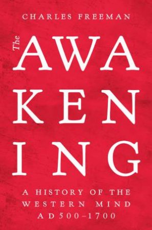 The Awakening: The History Of The Western Mind AD500 - AD1700 by Charles Freeman