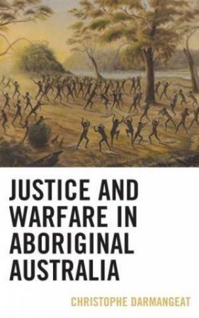 Justice And Warfare In Aboriginal Australia by Christophe Darmangeat