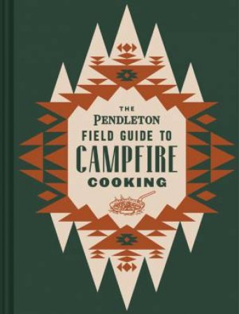 The Pendleton Field Guide To Campfire Cooking by Pendleton Woolen Mills & Rocio Egio