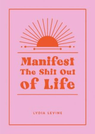 Manifest the Shit Out of Life by Lydia Levine