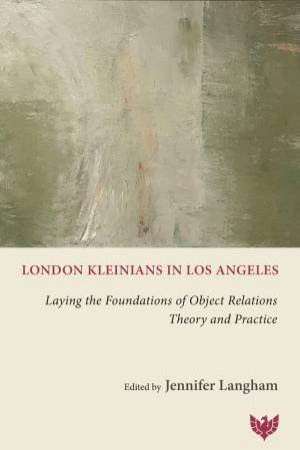 London Kleinians in Los Angeles: Laying the Foundations of Object Relations Theory and Practice by JENNIFER LANGHAM