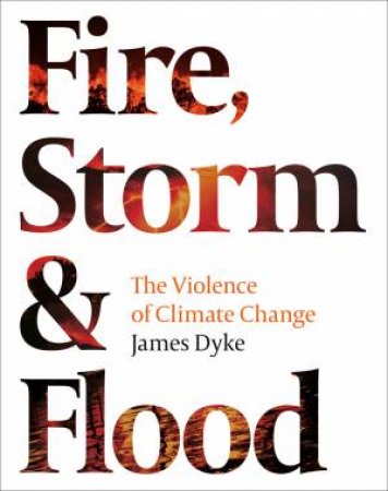Fire, Storm And Flood: The Violence Of Climate Change by James Dyke