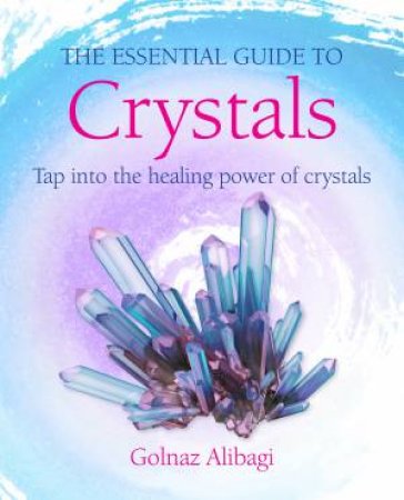 The Essential Guide to Crystals by Golnaz Alibagi