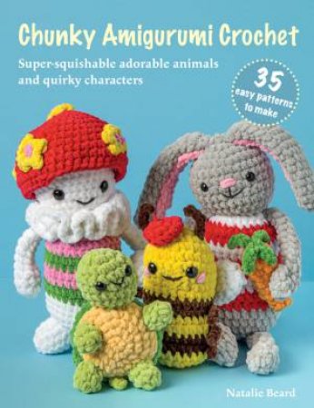 Chunky Amigurumi Crochet: 35 easy patterns to make by Natalie Beard