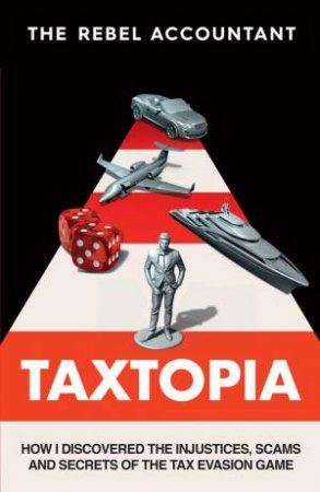 TAXTOPIA: How I Discovered The Injustices, Scams And Guilty Secrets Of The Tax Evasion Game by The Rebel Accountant