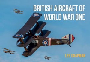 British Aircraft Of World War One: A Photographic Guide To Modern Survivors, Replicas And Reproductions by Lee Chapman