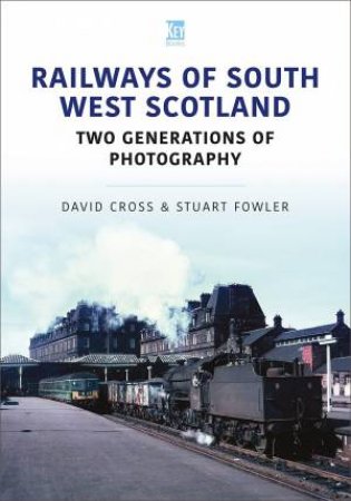 Railways Of South West Scotland: Two Generations Of Photography by David Cross