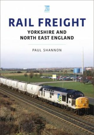 Rail Freight: Yorkshire And North East England by Paul Shannon