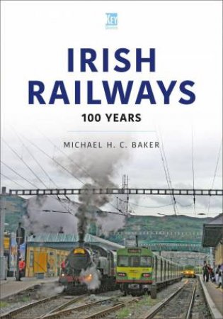 Irish Railways: 100 Years by MICHAEL H. C. BAKER