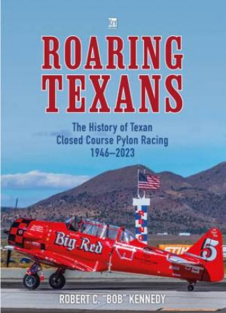 Roaring Texans: The Complete History of North American T-6 Racing Aircraft by BOB KENNEDY