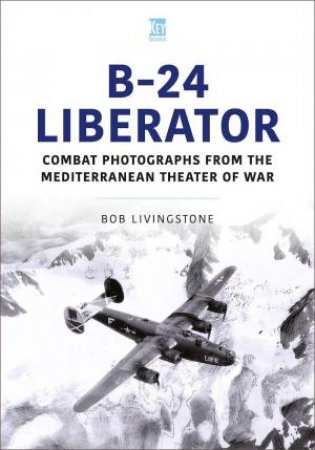 B-24 Liberator: Combat Photograhs from the Mediterranean Theater of War by BOB LIVINGSTON