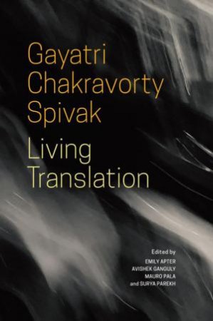 Living Translation by Gayatri Chakravorty Spivak & Emily Apter & Avishek Ganguly & Mauro Pala & Surya Parekh & Maureen Robertson & Aron Aji