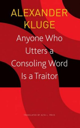 Anyone Who Utters a Consoling Word Is a Traitor by Alexander Kluge & Alta L. Price