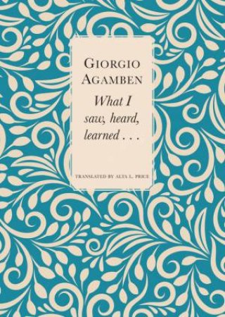 What I Saw, Heard, Learned . . . by Giorgio Agamben & Alta L. Price