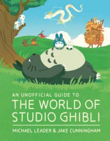 An Unofficial Guide To The World Of Studio Ghibli by Michael Leader & Jake Cunningham