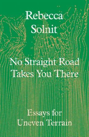 No Straight Road Takes You There by Rebecca Solnit
