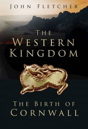 Western Kingdom: The Birth Of Cornwall by John Fletcher