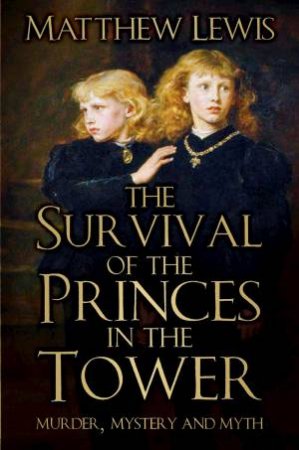 Survival Of The Princes In The Tower: Murder, Mystery And Myth by Matthew Lewis