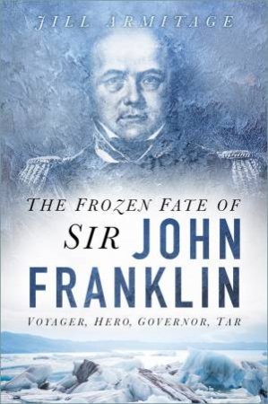 Frozen Fate Of Sir John Franklin: Voyager, Hero, Governor, Tar by Jill Armitage