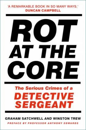 Rot At The Core: The Serious Crimes Of A Detective Sergeant by Graham Satchwell
